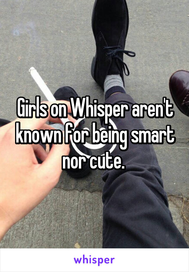 Girls on Whisper aren't known for being smart nor cute. 