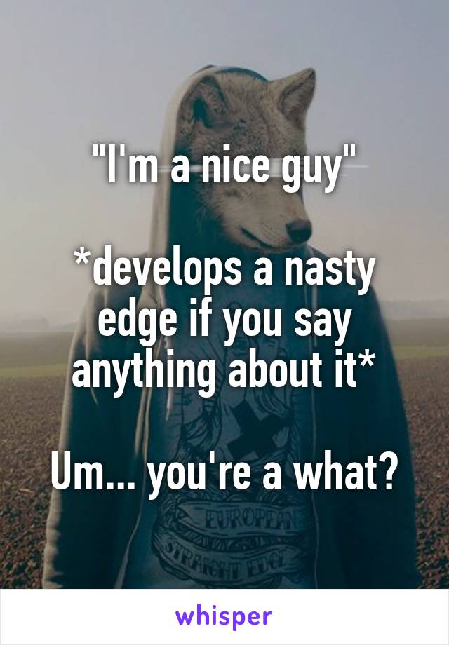 "I'm a nice guy"

*develops a nasty edge if you say anything about it*

Um... you're a what?