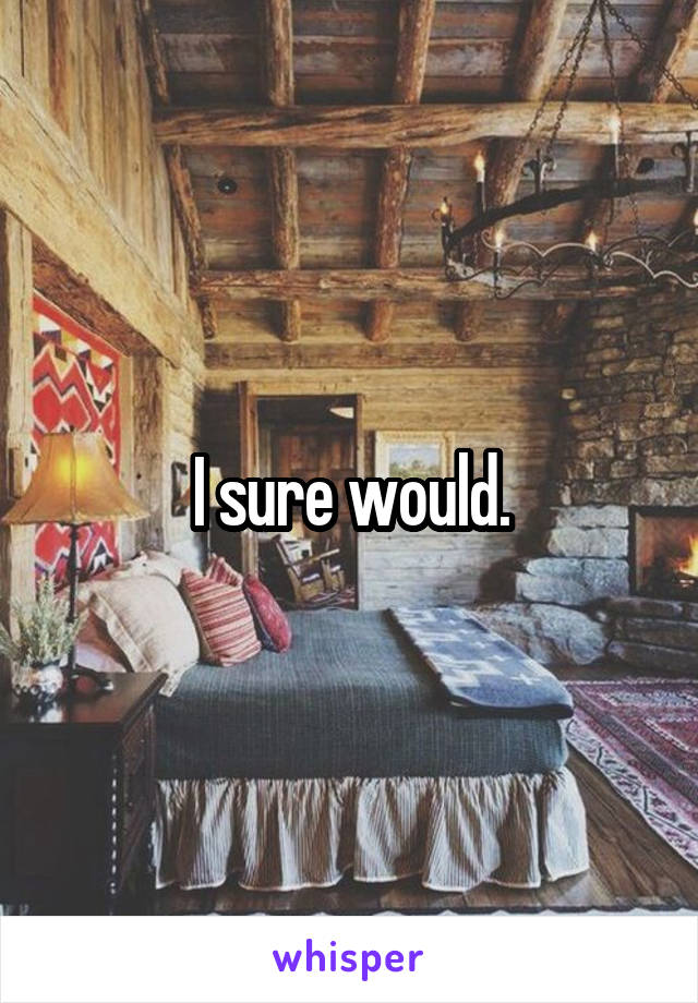 I sure would.