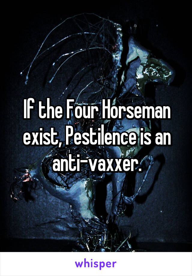 If the Four Horseman exist, Pestilence is an anti-vaxxer.