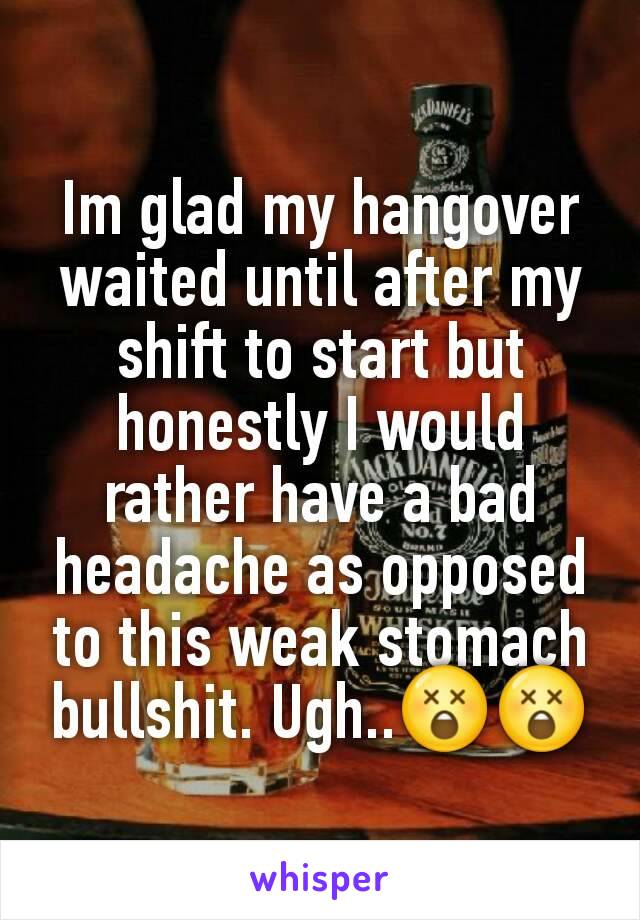 Im glad my hangover waited until after my shift to start but honestly I would rather have a bad headache as opposed to this weak stomach bullshit. Ugh..😲😲