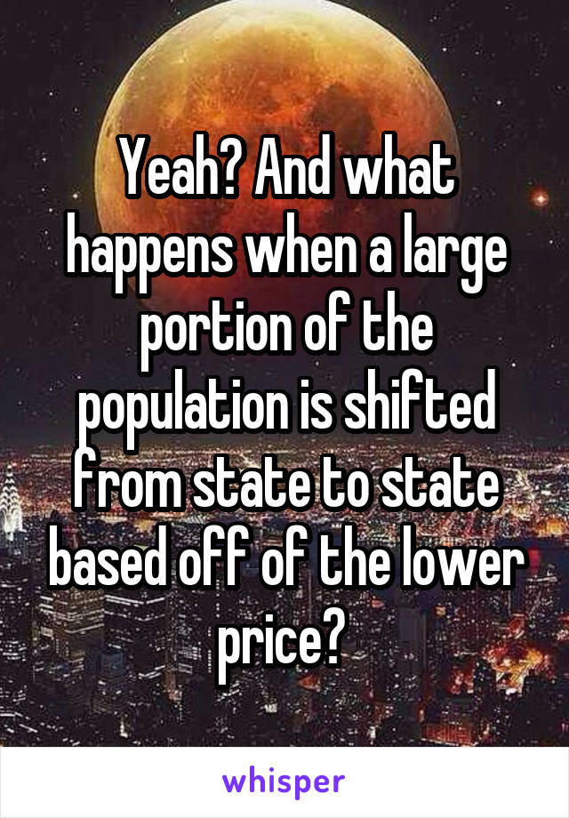 Yeah? And what happens when a large portion of the population is shifted from state to state based off of the lower price? 