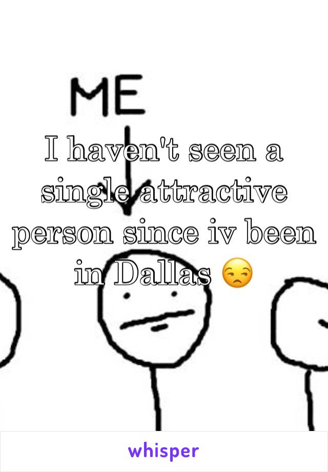 I haven't seen a single attractive person since iv been in Dallas 😒