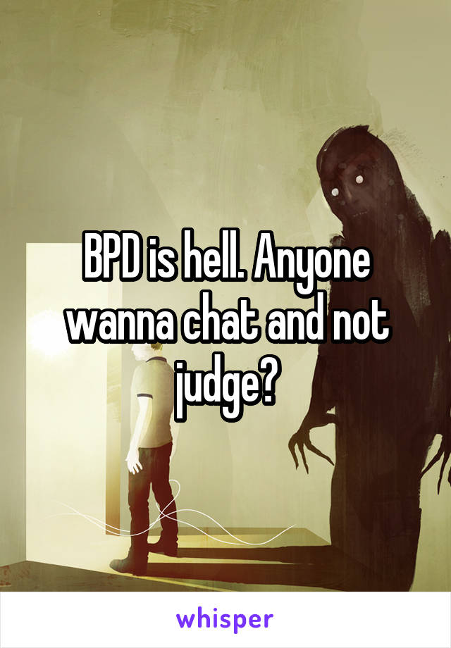 BPD is hell. Anyone wanna chat and not judge?