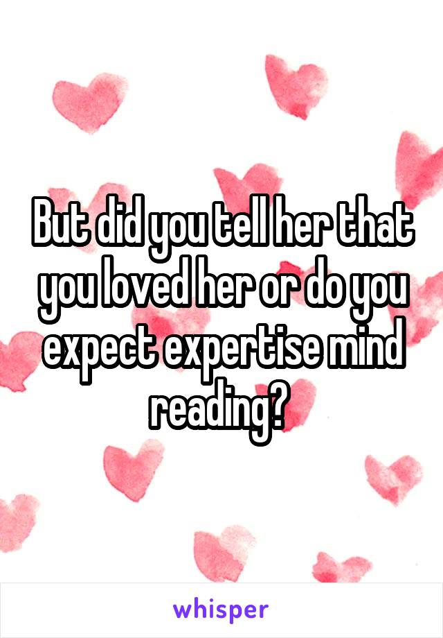 But did you tell her that you loved her or do you expect expertise mind reading? 