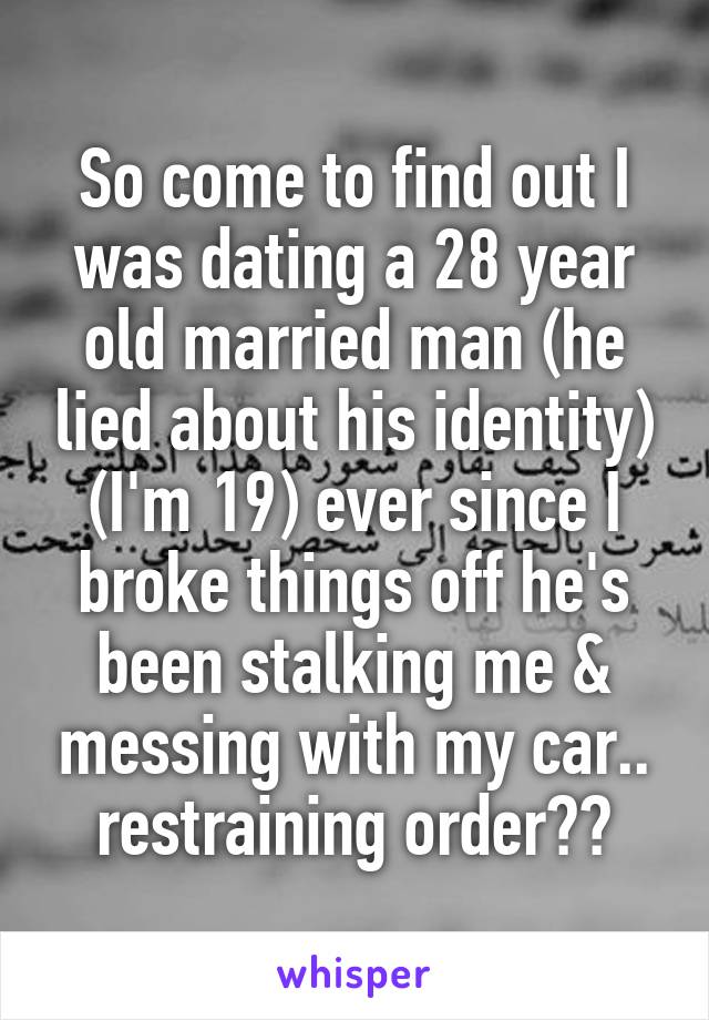 So come to find out I was dating a 28 year old married man (he lied about his identity) (I'm 19) ever since I broke things off he's been stalking me & messing with my car.. restraining order??