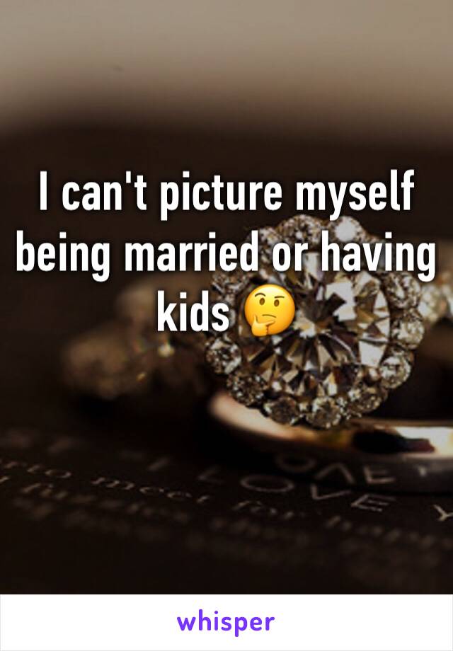 I can't picture myself being married or having kids 🤔