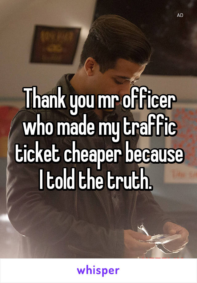 Thank you mr officer who made my traffic ticket cheaper because I told the truth.  