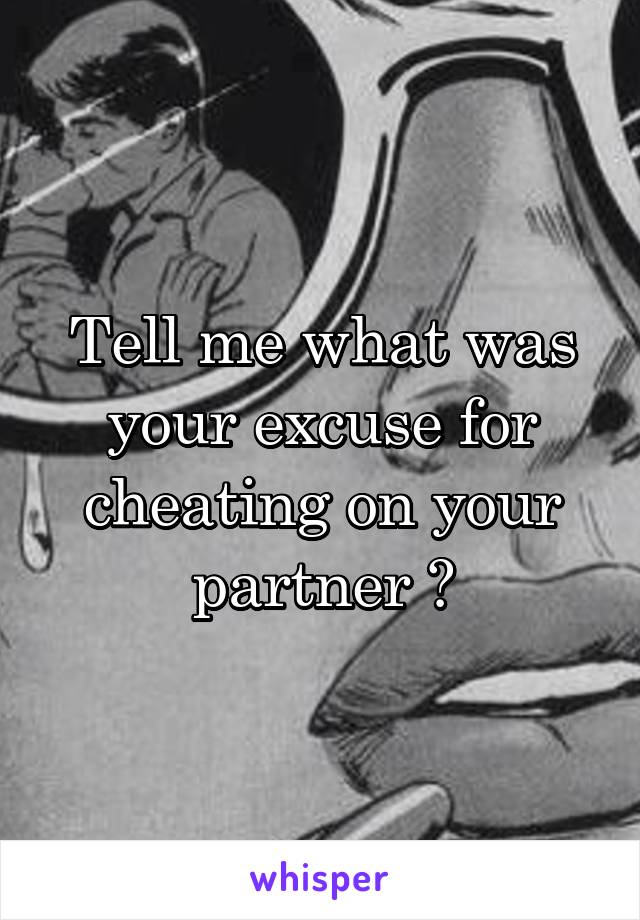 Tell me what was your excuse for cheating on your partner ?