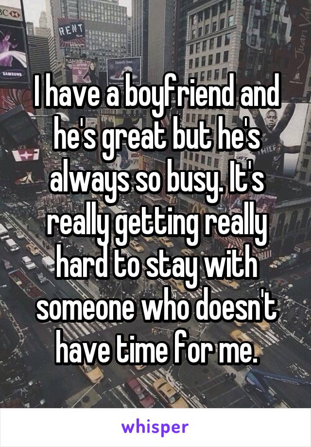 I have a boyfriend and he's great but he's always so busy. It's really getting really hard to stay with someone who doesn't have time for me.