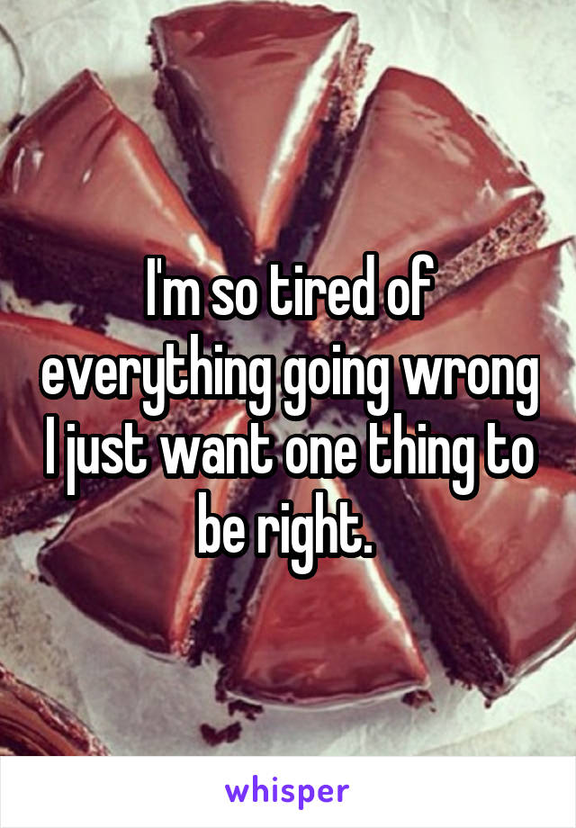 I'm so tired of everything going wrong I just want one thing to be right. 