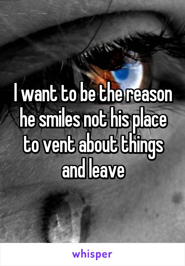 I want to be the reason he smiles not his place to vent about things and leave