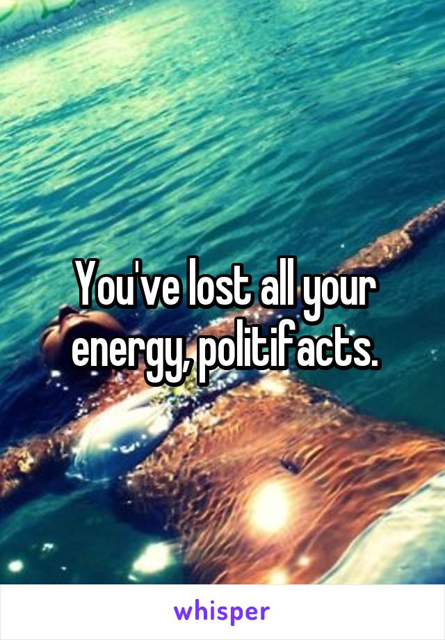 You've lost all your energy, politifacts.