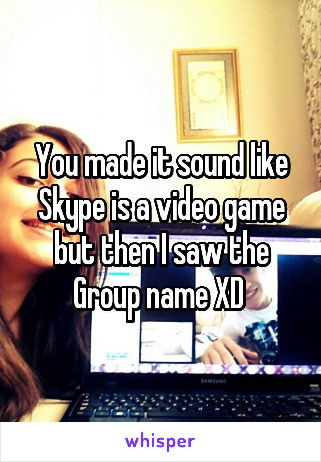 You made it sound like Skype is a video game but then I saw the Group name XD 