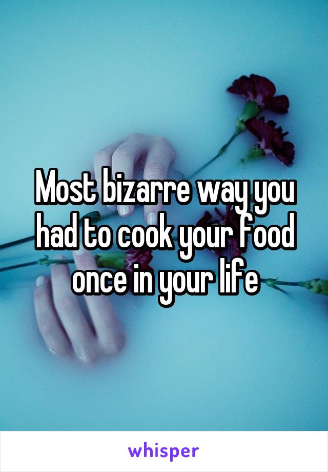 Most bizarre way you had to cook your food once in your life