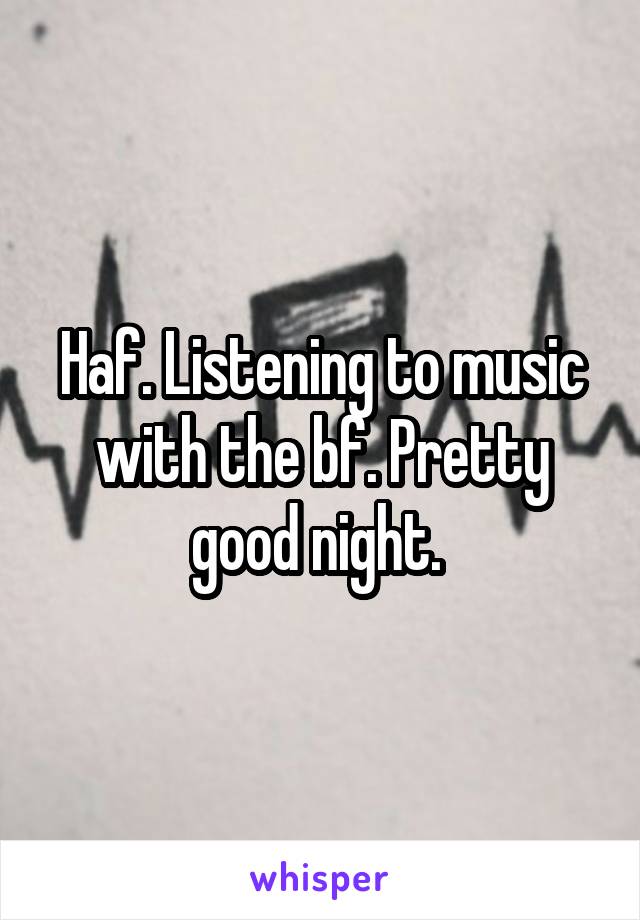 Haf. Listening to music with the bf. Pretty good night. 