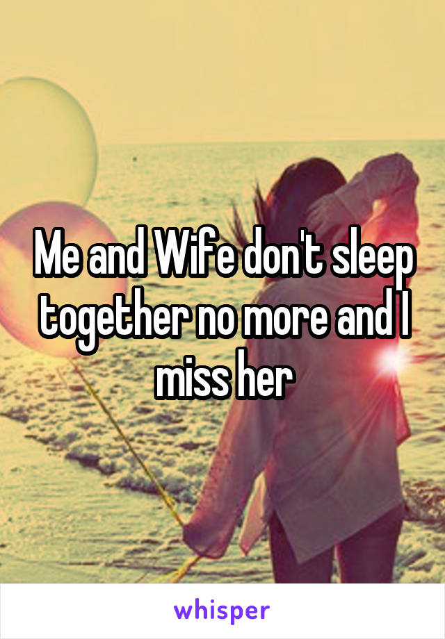 Me and Wife don't sleep together no more and I miss her