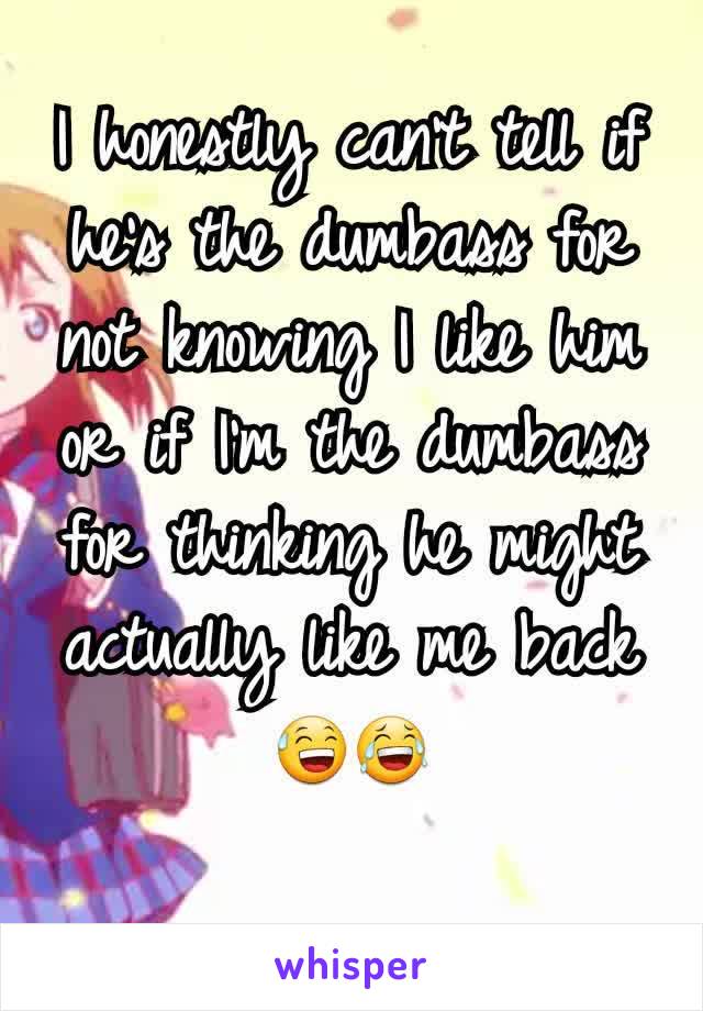 I honestly can't tell if he's the dumbass for not knowing I like him or if I'm the dumbass for thinking he might actually like me back 😅😂