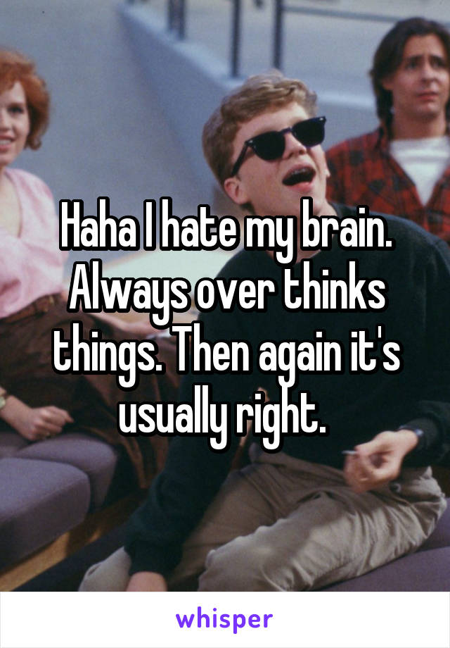 Haha I hate my brain. Always over thinks things. Then again it's usually right. 