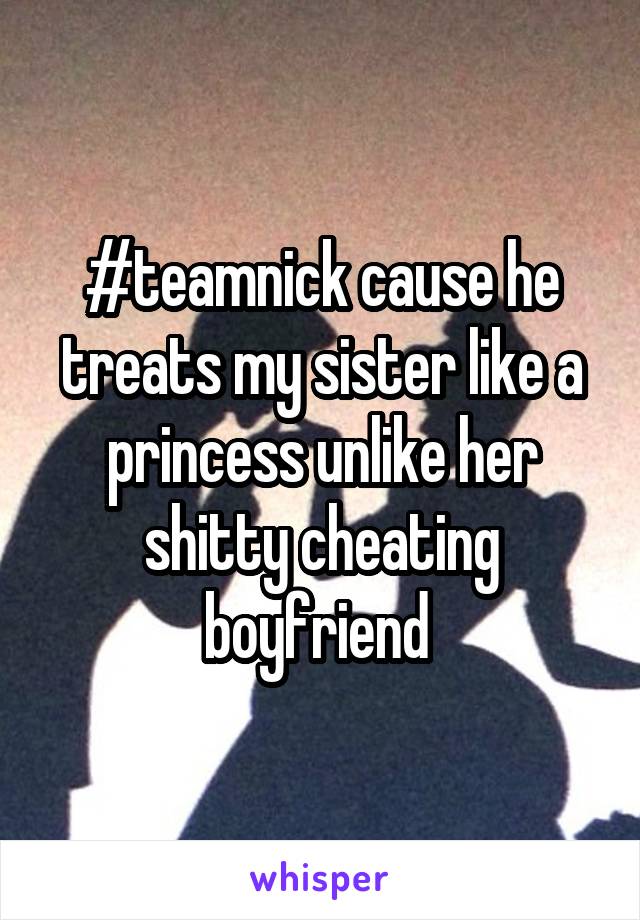 #teamnick cause he treats my sister like a princess unlike her shitty cheating boyfriend 