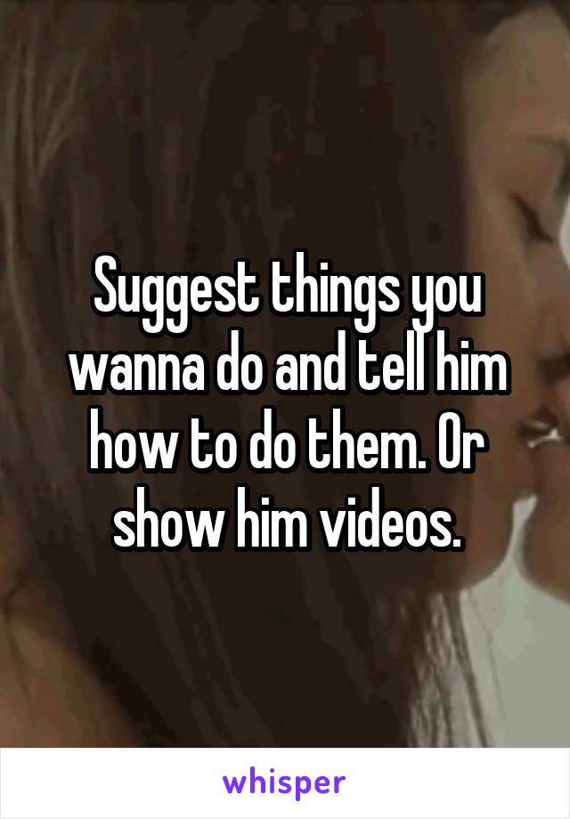 Suggest things you wanna do and tell him how to do them. Or show him videos.