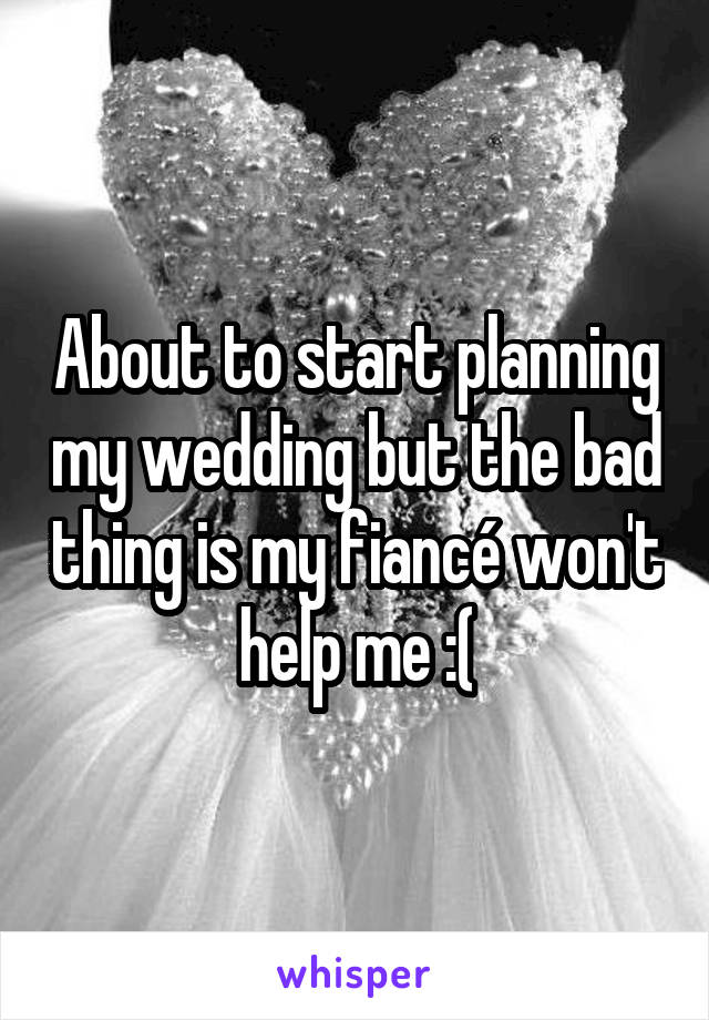 About to start planning my wedding but the bad thing is my fiancé won't help me :(