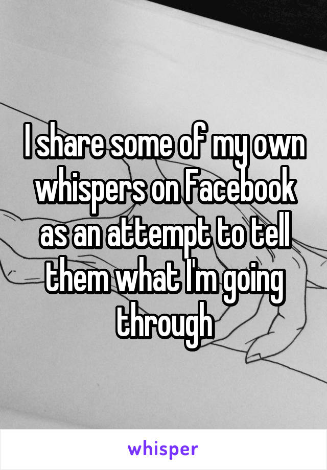 I share some of my own whispers on Facebook as an attempt to tell them what I'm going through