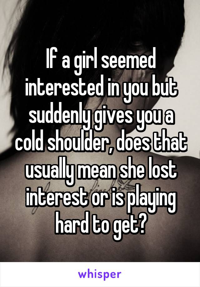 If a girl seemed interested in you but suddenly gives you a cold shoulder, does that usually mean she lost interest or is playing hard to get?