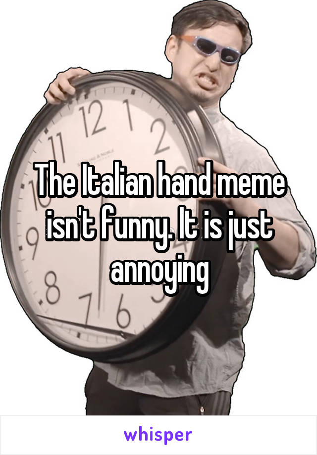 The Italian hand meme isn't funny. It is just annoying