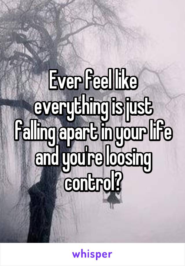 Ever feel like everything is just falling apart in your life and you're loosing control?