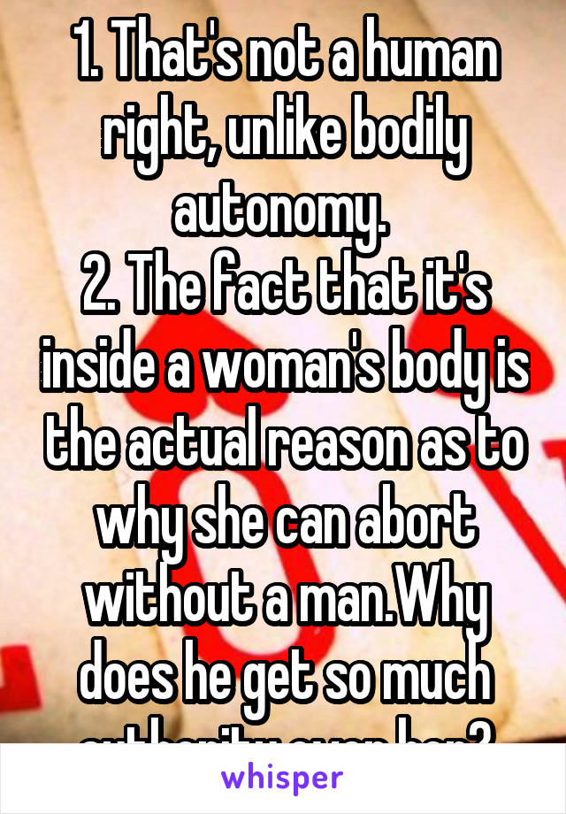 1. That's not a human right, unlike bodily autonomy. 
2. The fact that it's inside a woman's body is the actual reason as to why she can abort without a man.Why does he get so much authority over her?