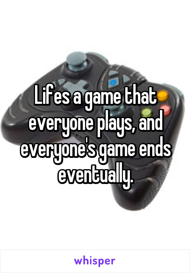 Lifes a game that everyone plays, and everyone's game ends eventually.