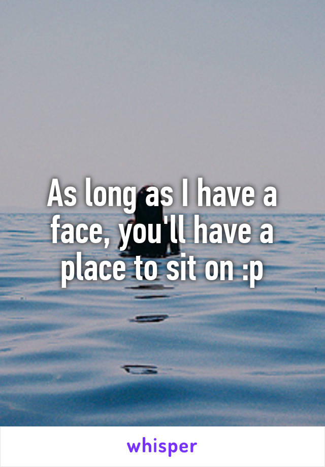 As long as I have a face, you'll have a place to sit on :p