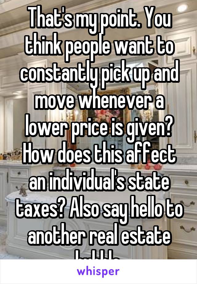 That's my point. You think people want to constantly pick up and move whenever a lower price is given? How does this affect an individual's state taxes? Also say hello to another real estate bubble.