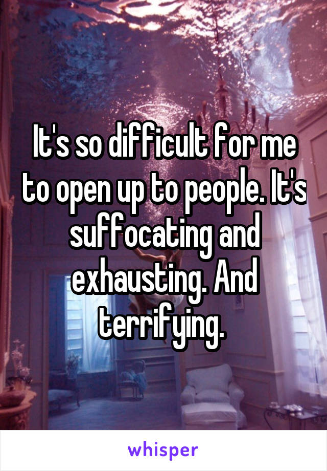 It's so difficult for me to open up to people. It's suffocating and exhausting. And terrifying. 