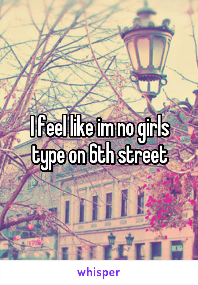 I feel like im no girls type on 6th street