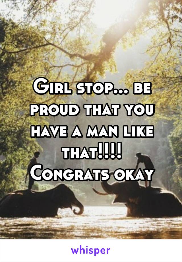 Girl stop... be proud that you have a man like that!!!!
Congrats okay