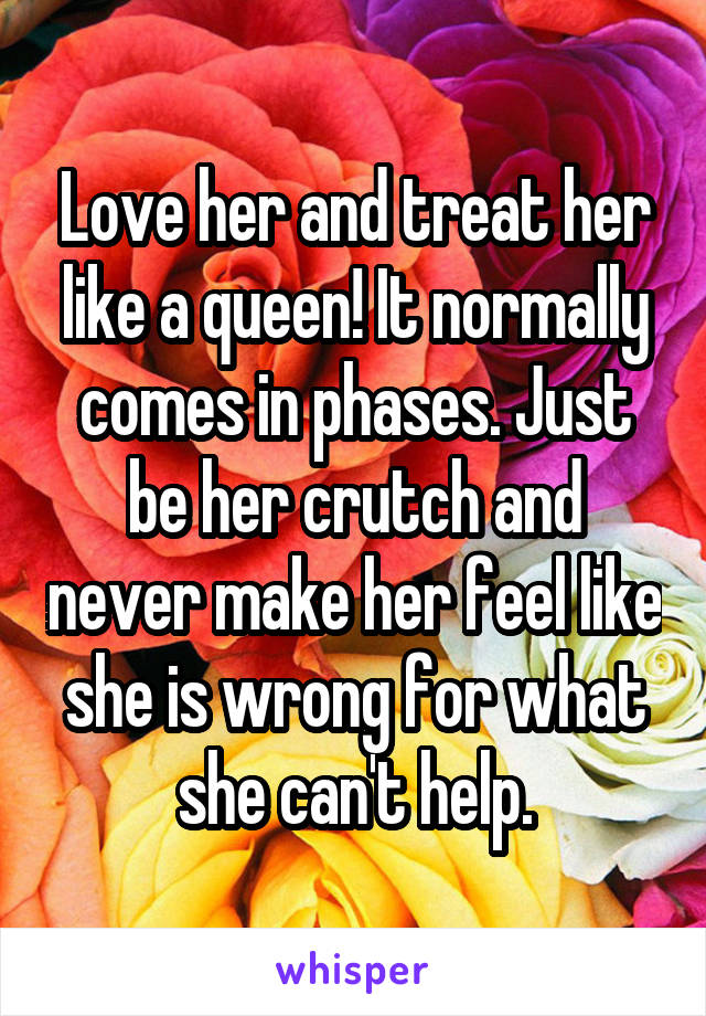 Love her and treat her like a queen! It normally comes in phases. Just be her crutch and never make her feel like she is wrong for what she can't help.