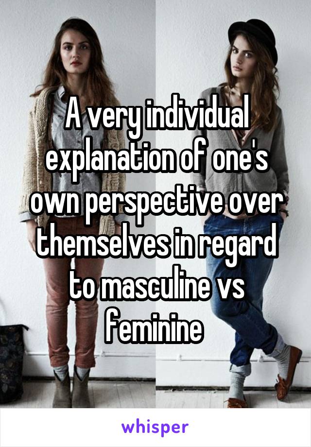 A very individual explanation of one's own perspective over themselves in regard to masculine vs feminine 