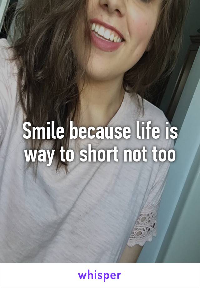 Smile because life is way to short not too