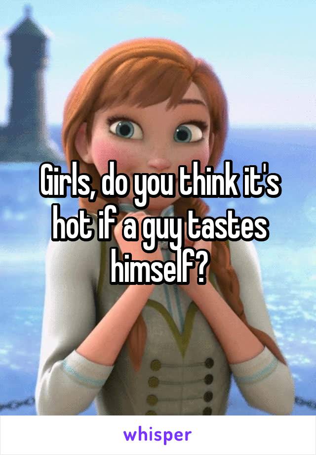 Girls, do you think it's hot if a guy tastes himself?