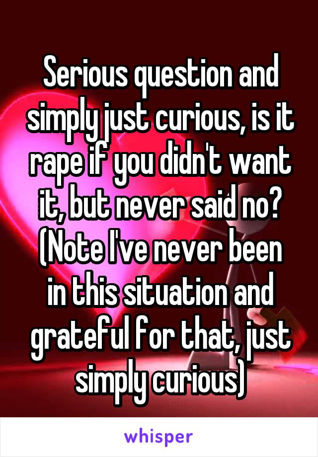 Serious question and simply just curious, is it rape if you didn't want it, but never said no?
(Note I've never been in this situation and grateful for that, just simply curious)