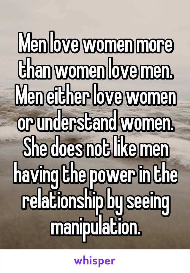 Men love women more than women love men. Men either love women or understand women. She does not like men having the power in the relationship by seeing manipulation.