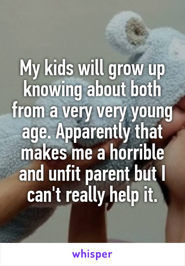 My kids will grow up knowing about both from a very very young age. Apparently that makes me a horrible and unfit parent but I can't really help it.