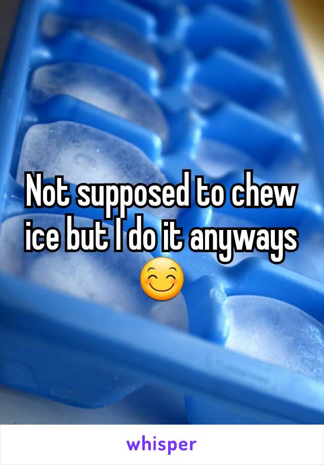 Not supposed to chew ice but I do it anyways 😊