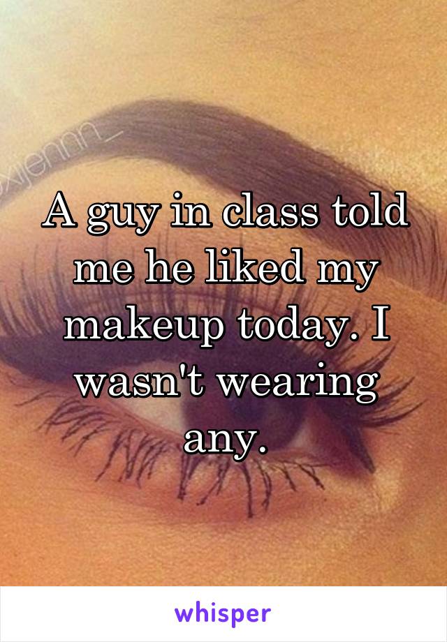 A guy in class told me he liked my makeup today. I wasn't wearing any.