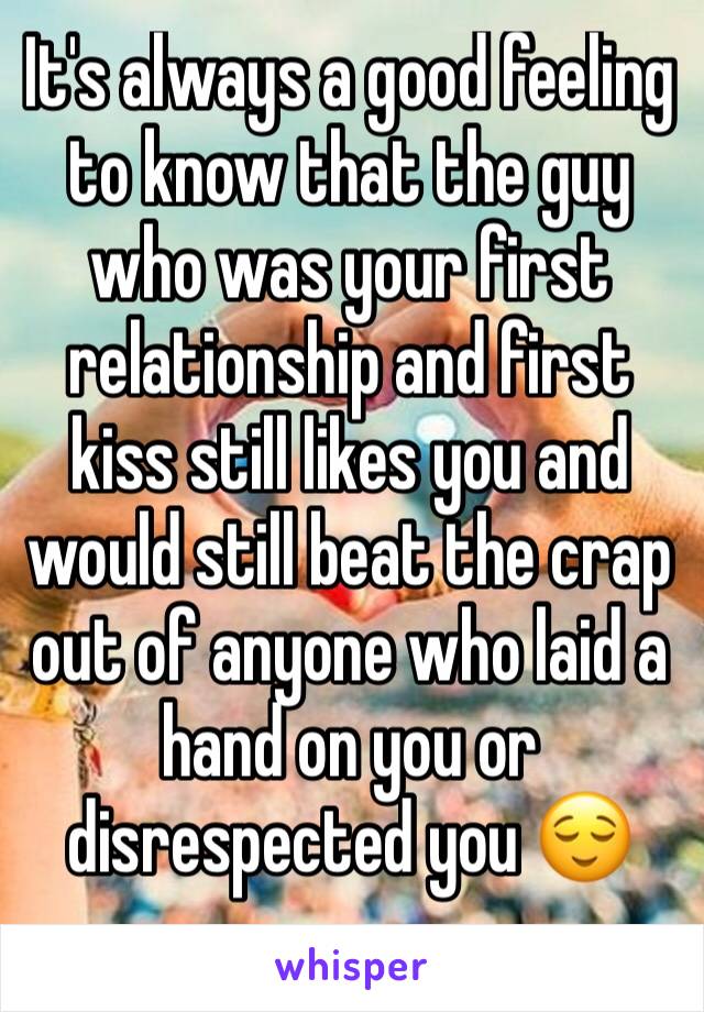 It's always a good feeling to know that the guy who was your first relationship and first kiss still likes you and would still beat the crap out of anyone who laid a hand on you or disrespected you 😌