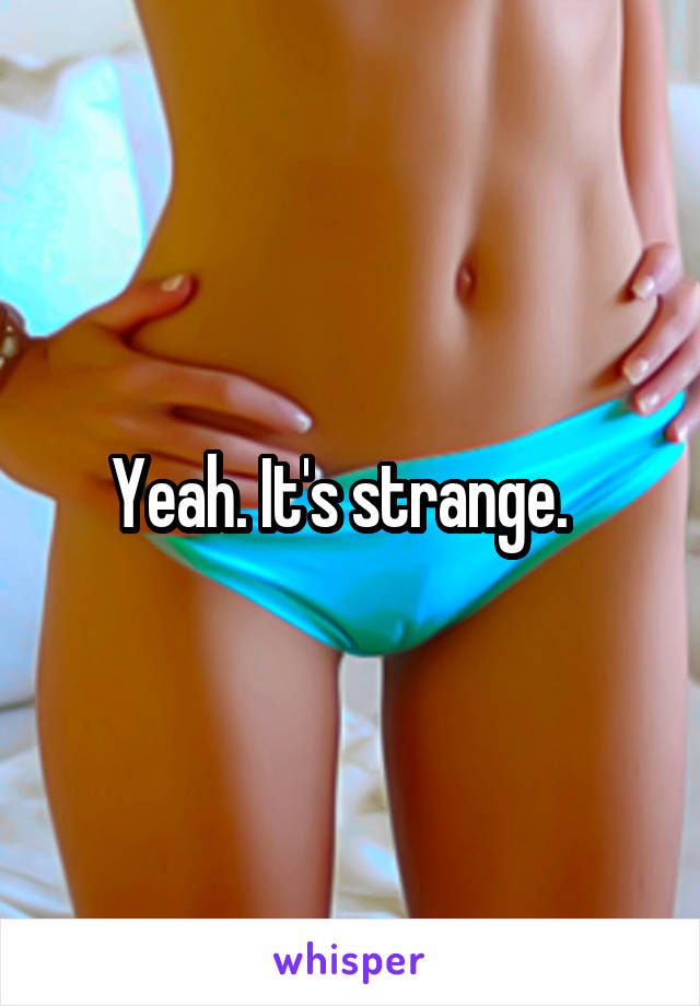 Yeah. It's strange.  