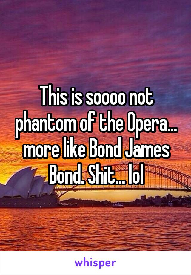 This is soooo not phantom of the Opera... more like Bond James Bond. Shit... lol