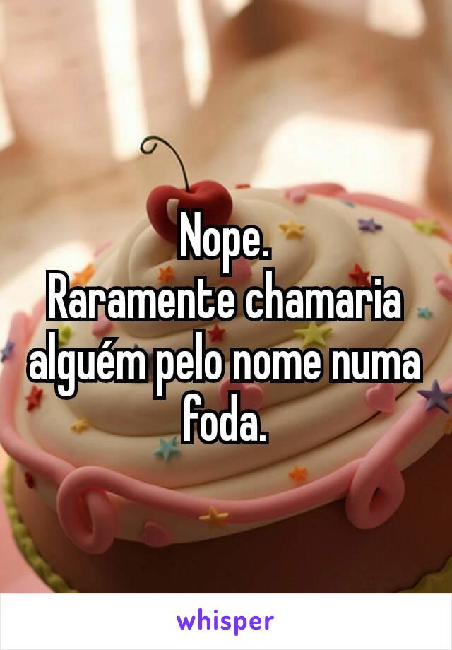 Nope.
Raramente chamaria alguém pelo nome numa foda.